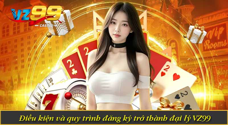 Đại Lý VZ99 – Trở Thành Đối Tác Thu Nhập Khủng Mỗi Tháng 1 Điều kiện và quy trình đăng ký trở thành đại lý VZ99