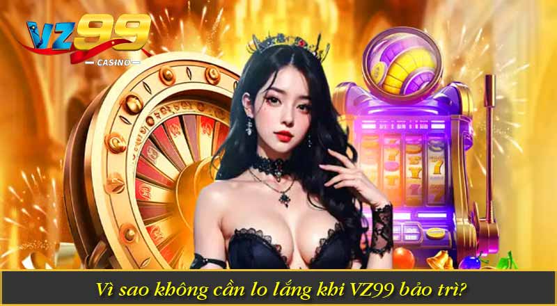Vì Sao VZ99 bảo trì - Những Thông Tin Mà Cược Thủ Cần Biết 4 Vì sao không cần lo lắng khi VZ99 bảo trì?